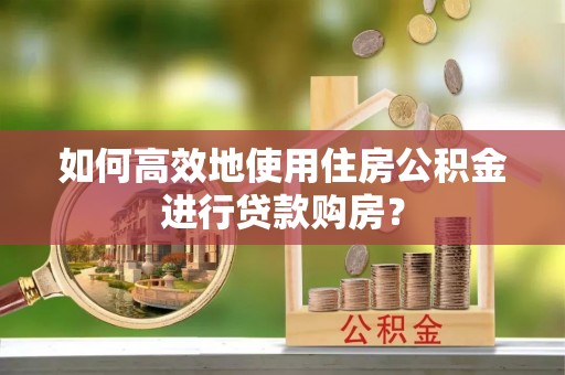 缙云如何高效地使用住房公积金进行贷款购房？