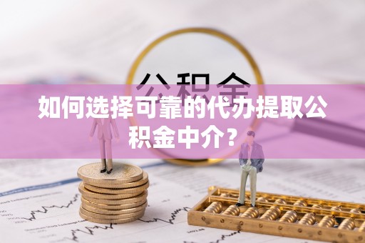 缙云如何选择可靠的代办提取公积金中介？