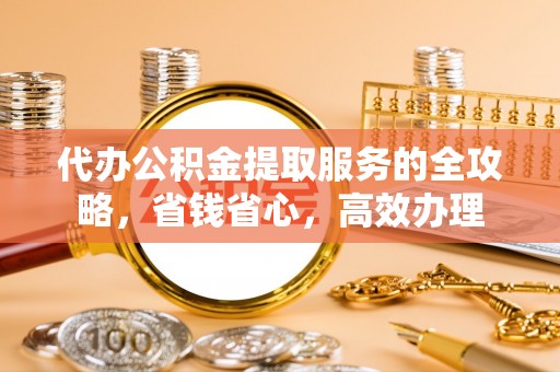 缙云代办公积金提取服务的全攻略，省钱省心，高效办理