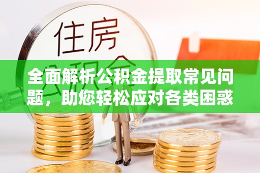 缙云全面解析公积金提取常见问题，助您轻松应对各类困惑