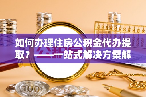 缙云如何办理住房公积金代办提取？——一站式解决方案解析