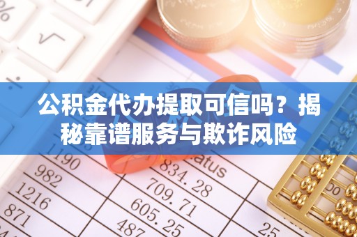 缙云公积金代办提取可信吗？揭秘靠谱服务与欺诈风险