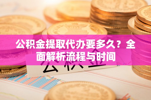 缙云公积金提取代办要多久？全面解析流程与时间