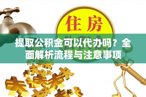 缙云提取公积金可以代办吗？全面解析流程与注意事项
