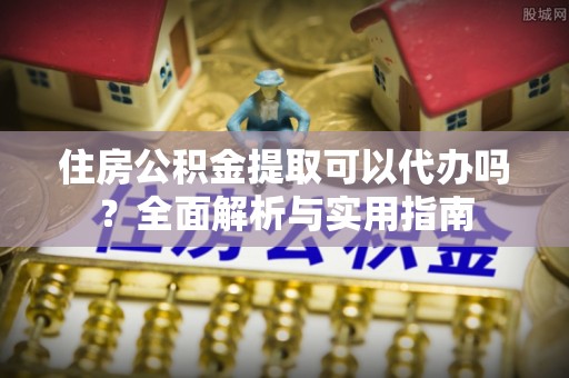 缙云住房公积金提取可以代办吗？全面解析与实用指南