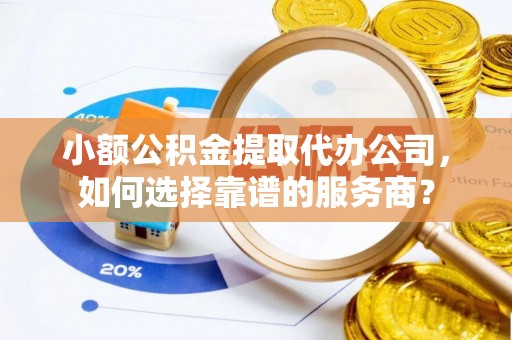 缙云小额公积金提取代办公司，如何选择靠谱的服务商？