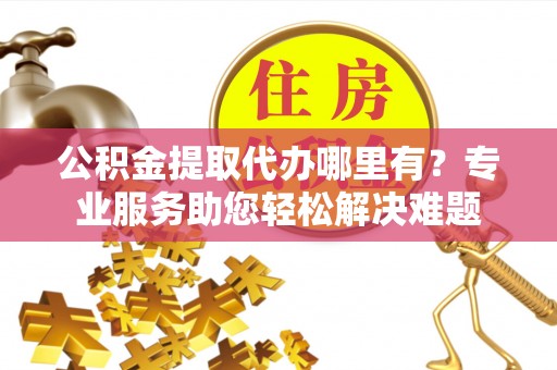 缙云公积金提取代办哪里有？专业服务助您轻松解决难题