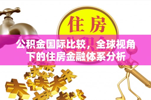 缙云公积金国际比较，全球视角下的住房金融体系分析