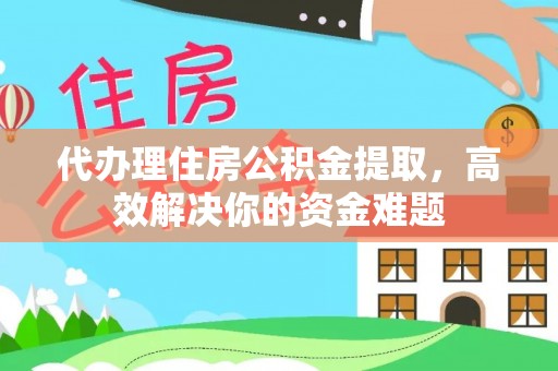 缙云代办理住房公积金提取，高效解决你的资金难题