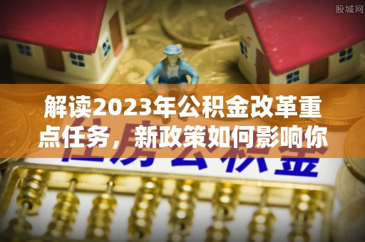 缙云解读2023年公积金改革重点任务，新政策如何影响你我生活？