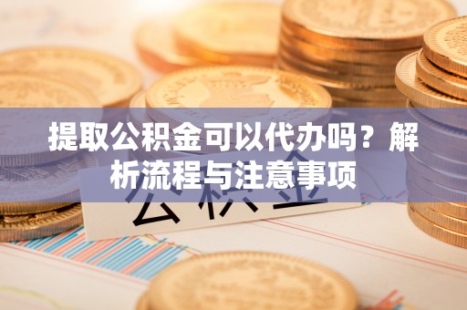 缙云提取公积金可以代办吗？解析流程与注意事项