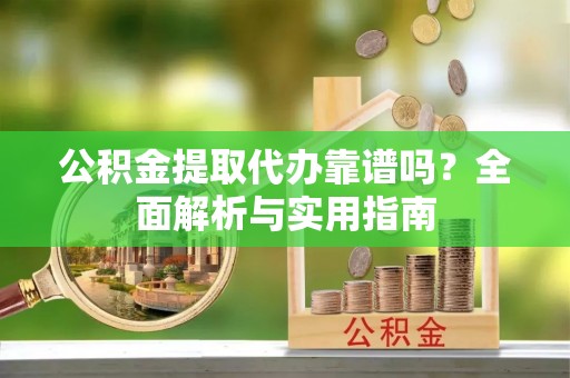 缙云公积金提取代办靠谱吗？全面解析与实用指南