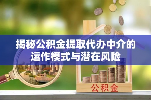 缙云揭秘公积金提取代办中介的运作模式与潜在风险
