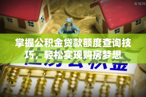 缙云掌握公积金贷款额度查询技巧，轻松实现购房梦想