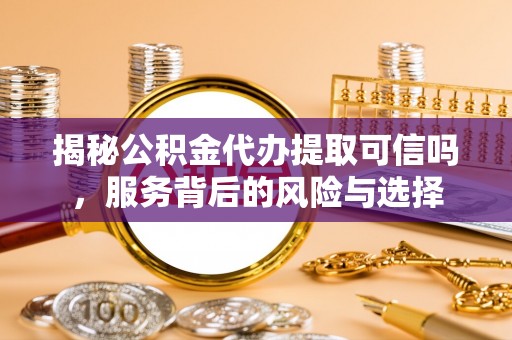 缙云揭秘公积金代办提取可信吗，服务背后的风险与选择