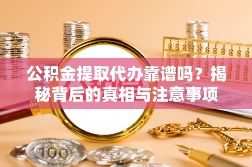 缙云公积金提取代办靠谱吗？揭秘背后的真相与注意事项