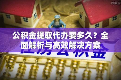缙云公积金提取代办要多久？全面解析与高效解决方案