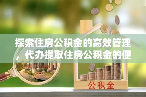缙云探索住房公积金的高效管理，代办提取住房公积金的便利与注意事项