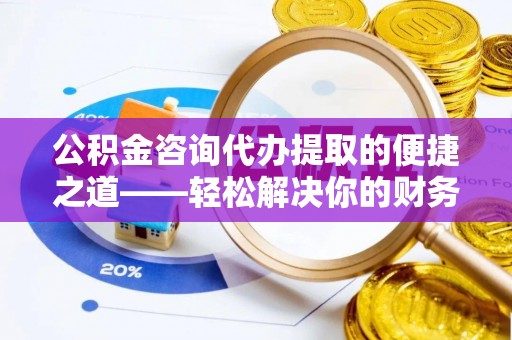 缙云公积金咨询代办提取的便捷之道——轻松解决你的财务难题