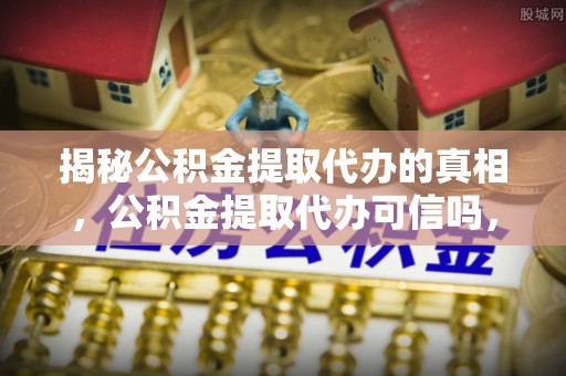 缙云揭秘公积金提取代办的真相，公积金提取代办可信吗，如何选择靠谱服务？